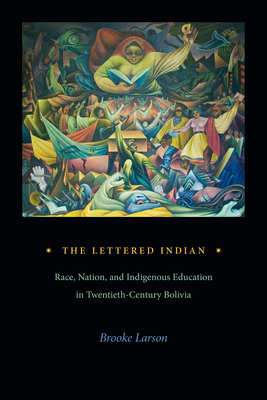 The Lettered Indian: Race, Nation, and Indigenous Education in Twentieth-Century Bolivia - Brooke Larson
