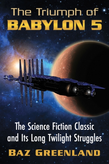 Triumph of Babylon 5: The Science Fiction Classic and Its Long Twilight Struggles - Baz Greenland