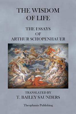 The Wisdom of Life - The Essays of Arthur Schopenhauer - T. Bailey Saunders