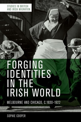 Forging Identities in the Irish World: Melbourne and Chicago, C.1830-1922 - Sophie Cooper