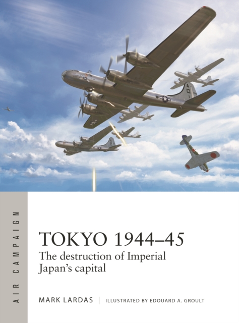 Tokyo 1944-45: The Destruction of Imperial Japan's Capital - Mark Lardas
