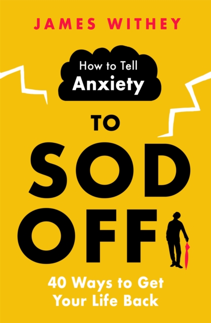 How to Tell Anxiety to Sod Off: 40 Ways to Get Your Life Back - James Withey