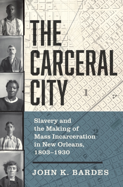 The Carceral City: Slavery and the Making of Mass Incarceration in New Orleans, 1803-1930 - John Bardes