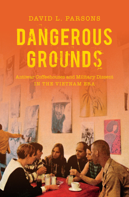 Dangerous Grounds: Antiwar Coffeehouses and Military Dissent in the Vietnam Era - David L. Parsons