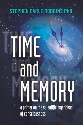 Time and Memory: a primer on the scientific mysticism of consciousness - Stephen Earle Robbins Phd