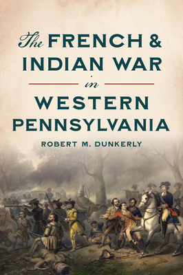 The French & Indian War in Western Pennsylvania - Robert M. Dunkerly