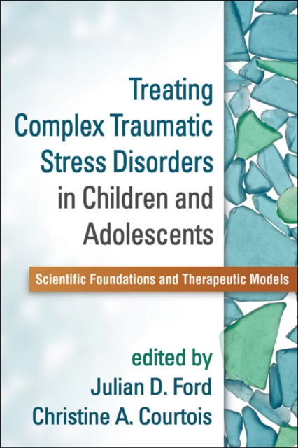 Treating Complex Traumatic Stress Disorders in Children and Adolescents: Scientific Foundations and Therapeutic Models - Julian D. Ford