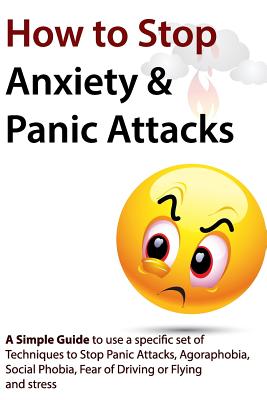 How to Stop Anxiety & Panic Attacks: A Simple Guide to using a specific set of Techniques to Stop Panic Attacks, Agoraphobia, Social Phobia, Fear of D - Geert Verschaeve