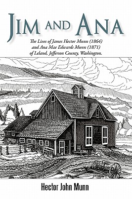 Jim and Ana: The Lives of James Hector Munn (1864-1926) and Ana Mae Edwards Munn (1871-1955) of Leland, Jefferson County, Washingto - Hector John Munn