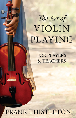 The Art of Violin Playing for Players and Teachers - Frank Thistleton