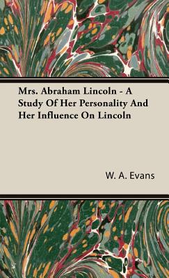 Mrs. Abraham Lincoln - A Study Of Her Personality And Her Influence On Lincoln - W. A. Evans