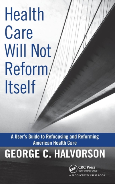 Health Care Will Not Reform Itself: A User's Guide to Refocusing and Reforming American Health Care - George C. Halvorson