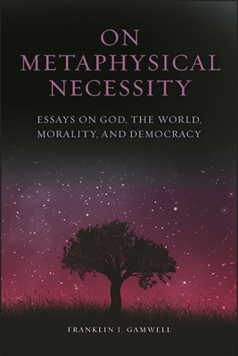 On Metaphysical Necessity: Essays on God, the World, Morality, and Democracy - Franklin I. Gamwell
