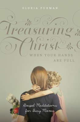 Treasuring Christ When Your Hands Are Full: Gospel Meditations for Busy Moms (with Study Questions) - Gloria Furman