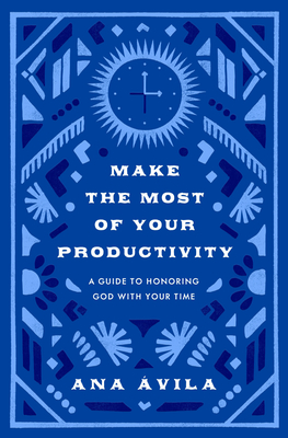 Make the Most of Your Productivity: A Guide to Honoring God with Your Time - Ana Ávila