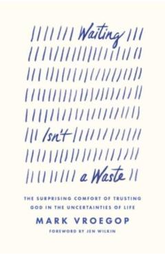 Waiting Isn't a Waste: The Surprising Comfort of Trusting God in the Uncertainties of Life - Mark Vroegop