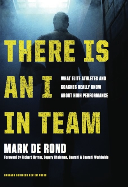 There Is an I in Team: What Elite Athletes and Coaches Really Know about High Performance - Mark De Rond