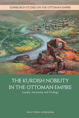 The Kurdish Nobility in the Ottoman Empire: Loyalty, Autonomy and Privilege - Nilay Ozok-gundoğan