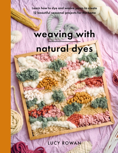 Weaving with Natural Dyes: Learn How to Dye and Weave Yarns to Create 12 Beautiful Seasonal Projects for Home - Lucy Rowan