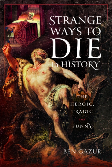 Strange Ways to Die in History: The Heroic, Tragic and Funny - Ben Gazur