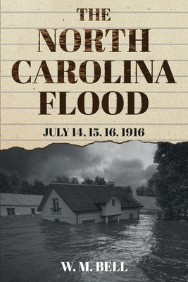 The North Carolina Flood: July 14, 15, 16, 1916 - W. M. Bell