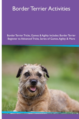 Border Terrier Activities Border Terrier Tricks, Games & Agility. Includes: Border Terrier Beginner to Advanced Tricks, Series of Games, Agility and M - Evan Mackay