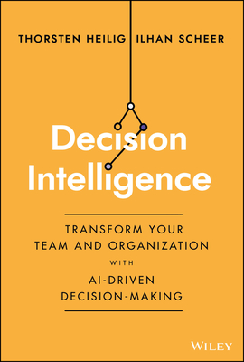 Decision Intelligence: Transform Your Team and Organization with Ai-Driven Decision-Making - Thorsten Heilig