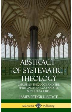 Coperta cărții 'Abstract of Systematic Theology: Christian Theology and the Spirituality of God and His Son, Jesus Christ (Hardcover) -'