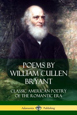 Poems by William Cullen Bryant: Classic American Poetry of the Romantic Era - William Cullen Bryant