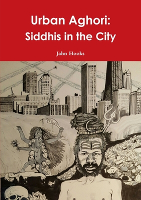 Urban Aghori: Siddhis in the City - Jahn Hooks