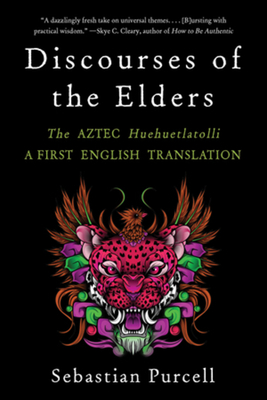 Discourses of the Elders: The Aztec Huehuetlatolli a First English Translation - Sebastian Purcell