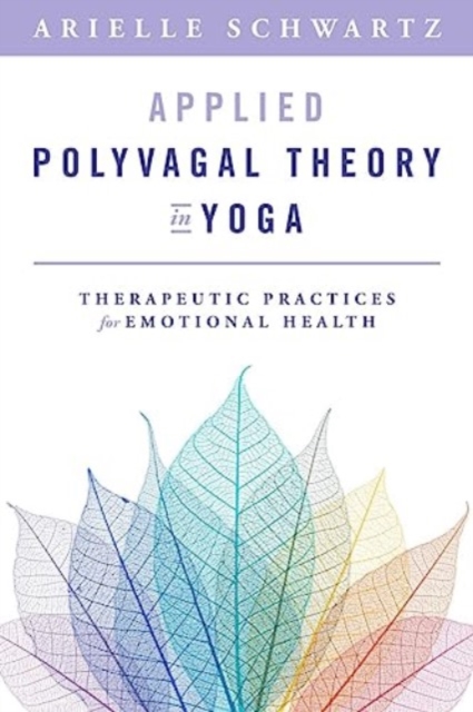 Applied Polyvagal Theory in Yoga: Therapeutic Practices for Emotional Health - Arielle Schwartz