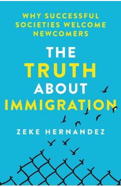 The Truth about Immigration: Why Successful Societies Welcome Newcomers - Zeke Hernandez