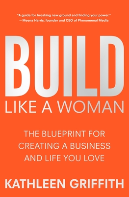 Build Like a Woman: The Blueprint for Creating a Business and Life You Love - Kathleen Griffith