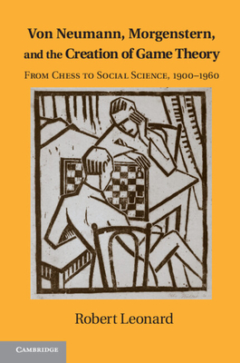 Von Neumann, Morgenstern, and the Creation of Game Theory: From Chess to Social Science, 1900-1960 - Robert Leonard