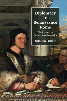 Diplomacy in Renaissance Rome: The Rise of the Resident Ambassador - Catherine Fletcher
