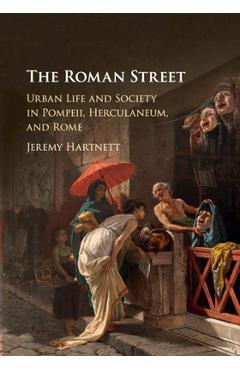 Coperta cărții 'The Roman Street: Urban Life and Society in Pompeii, Herculaneum, and Rome - Jeremy Hartnett'