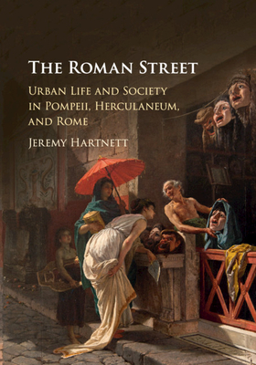 The Roman Street: Urban Life and Society in Pompeii, Herculaneum, and Rome - Jeremy Hartnett