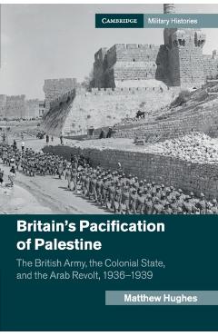 Coperta cărții 'Britain's Pacification of Palestine: The British Army, the Colonial State, and the Arab Revolt, 1936-1939 - Matthew'