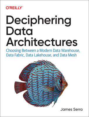 Deciphering Data Architectures: Choosing Between a Modern Data Warehouse, Data Fabric, Data Lakehouse, and Data Mesh - James Serra
