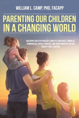 Parenting Our Children in a Changing World: Adlerian child psychology concepts and ideas, compiled, summarized, edited, updated, and supplemented for - William L. Camp Facapp