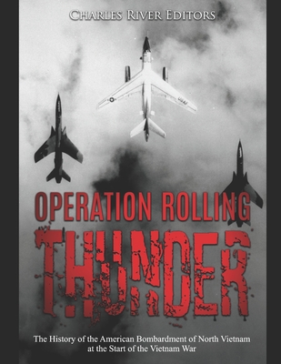 Operation Rolling Thunder: The History of the American Bombardment of North Vietnam at the Start of the Vietnam War - Charles River