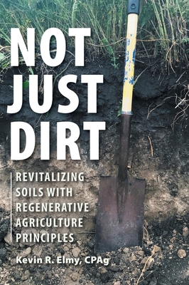 Not Just Dirt: Revitalizing Soils With Regenerative Agriculture Principles - Kevin R. Elmy