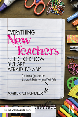 Everything New Teachers Need to Know But Are Afraid to Ask: An Honest Guide to the Nuts and Bolts of Your First Job - Amber Chandler