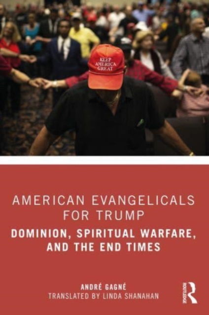 American Evangelicals for Trump: Dominion, Spiritual Warfare, and the End Times - Andr Gagn