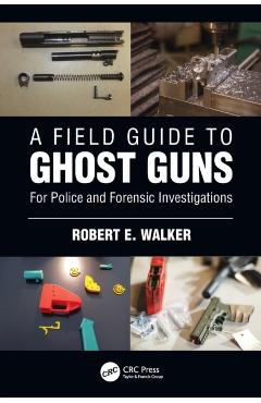 Coperta cărții 'A Field Guide to Ghost Guns: For Police and Forensic Investigations - Robert E. Walker'