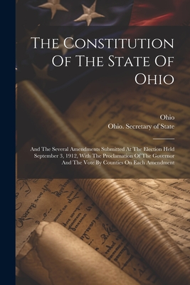 The Constitution Of The State Of Ohio: And The Several Amendments Submitted At The Election Held September 3, 1912, With The Proclamation Of The Gover - Ohio