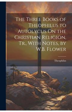 Coperta cărții 'The Three Books of Theophilus to Autolycus On the Christian Religion, Tr., With Notes, by W.B. Flower - Theophilus'