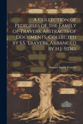 A Collection of Pedigrees of the Family of Travers, Abstracts of Documents, Collected by S.S. Travers, Arranged by H.J. Sides - Samuel Smith Travers
