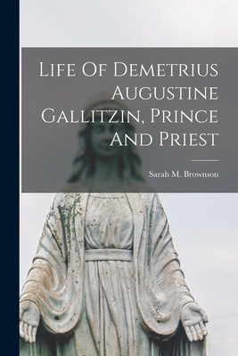 Life Of Demetrius Augustine Gallitzin, Prince And Priest - Sarah M. Brownson